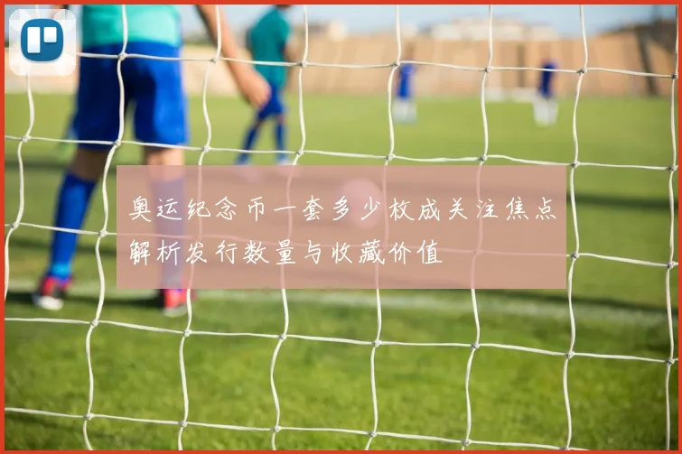 奥运纪念币一套多少枚成关注焦点解析发行数量与收藏价值