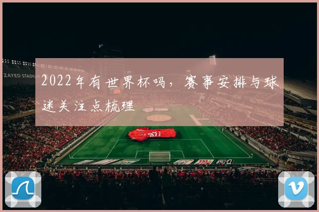 2022年有世界杯吗，赛事安排与球迷关注点梳理