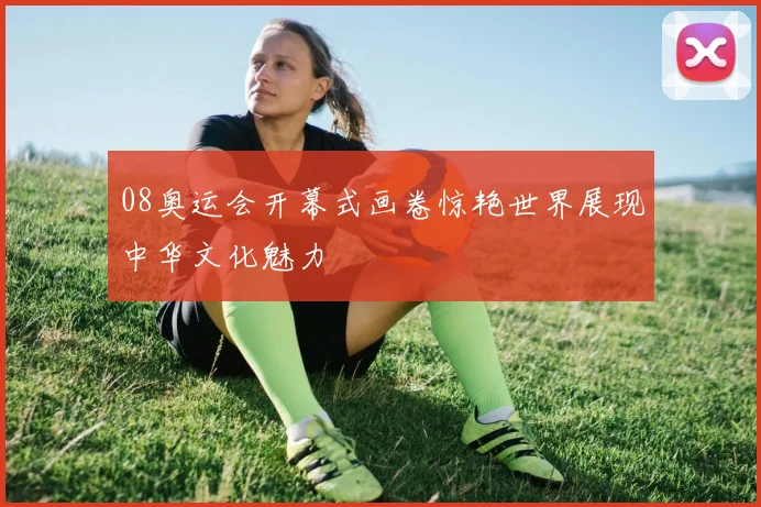 08奥运会开幕式画卷惊艳世界展现中华文化魅力