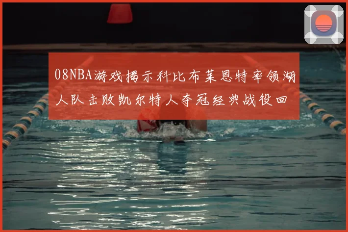 08NBA游戏揭示科比布莱恩特率领湖人队击败凯尔特人夺冠经典战役回顾