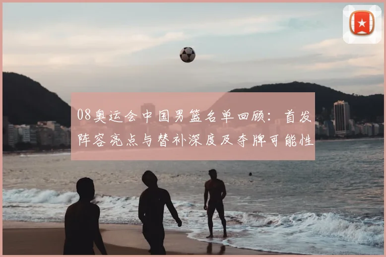 08奥运会中国男篮名单回顾：首发阵容亮点与替补深度及夺牌可能性解析