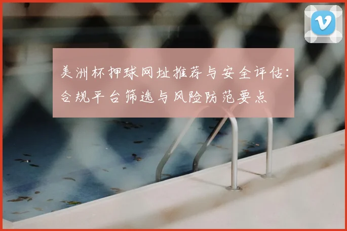 美洲杯押球网址推荐与安全评估：合规平台筛选与风险防范要点