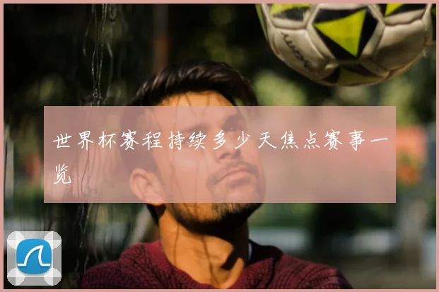 世界杯赛程持续多少天焦点赛事一览