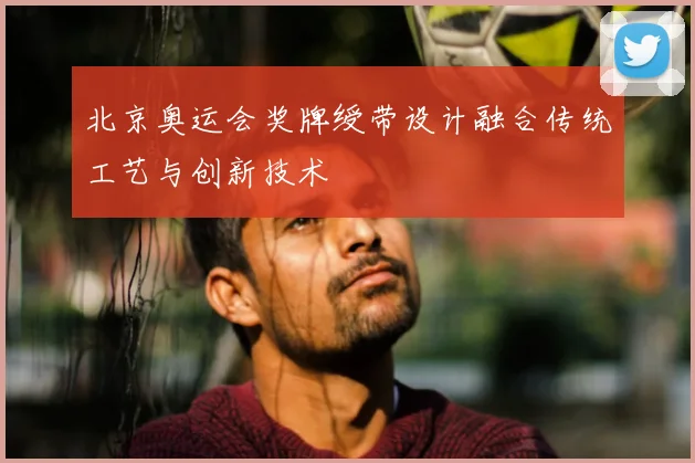 北京奥运会奖牌绶带设计融合传统工艺与创新技术
