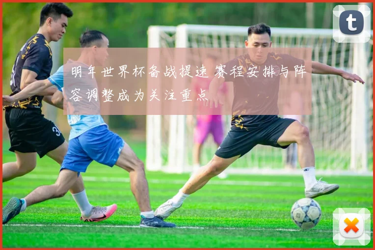 明年世界杯备战提速 赛程安排与阵容调整成为关注重点
