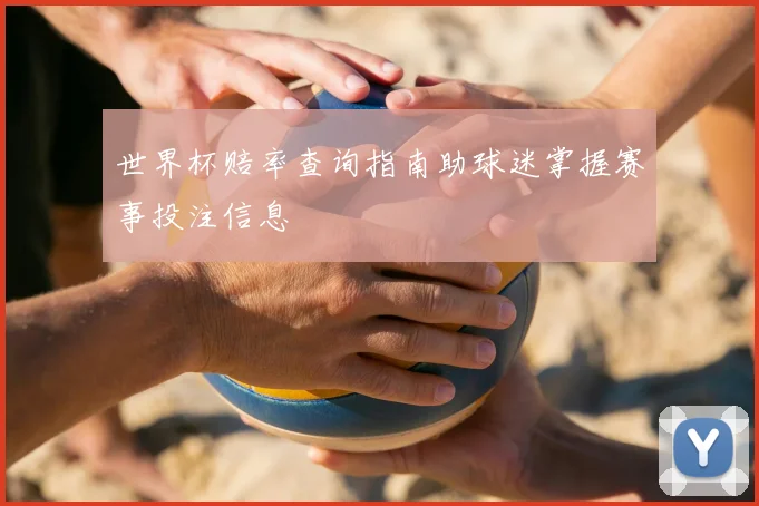 世界杯赔率查询指南助球迷掌握赛事投注信息