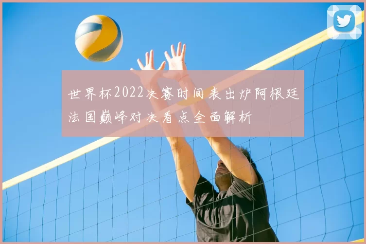 世界杯2022决赛时间表出炉阿根廷法国巅峰对决看点全面解析