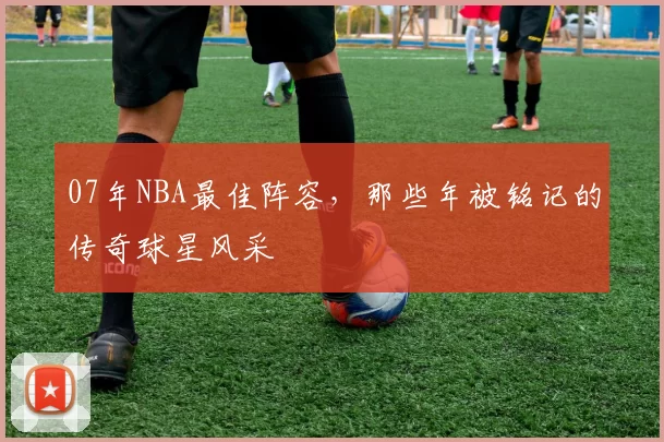 07年NBA最佳阵容，那些年被铭记的传奇球星风采