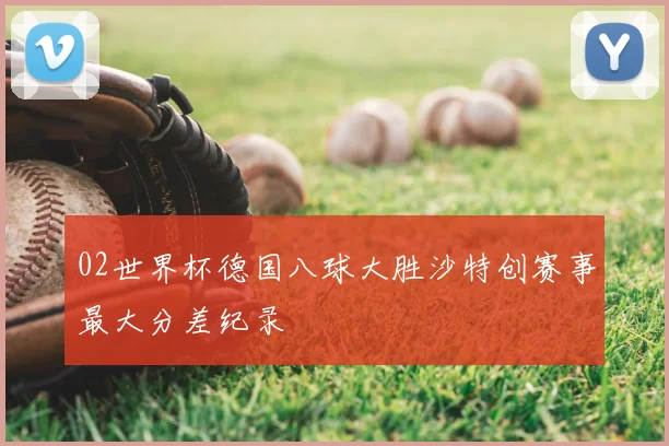 02世界杯德国八球大胜沙特创赛事最大分差纪录