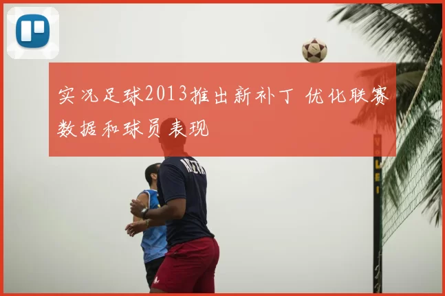 实况足球2013推出新补丁 优化联赛数据和球员表现