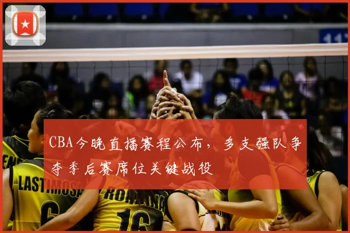 CBA今晚直播赛程公布，多支强队争夺季后赛席位关键战役