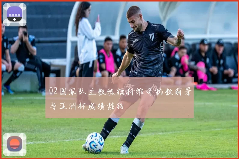 02国家队主教练扬科维奇执教前景与亚洲杯成绩挂钩