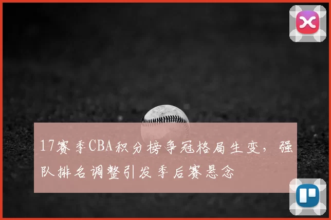 17赛季CBA积分榜争冠格局生变,强队排名调整引发季后赛悬念