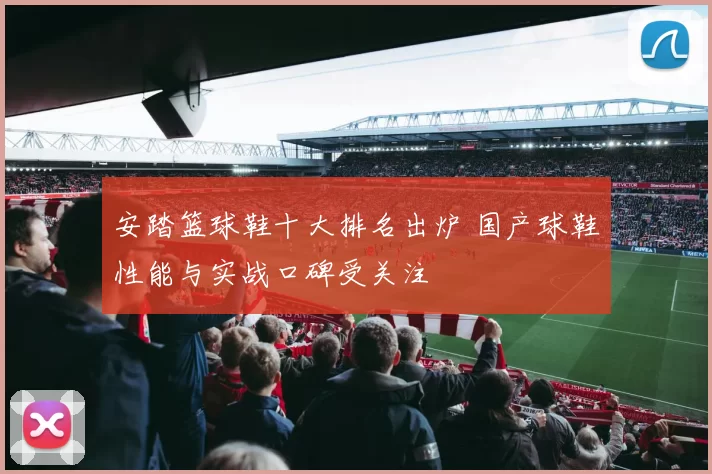 安踏篮球鞋十大排名出炉 国产球鞋性能与实战口碑受关注