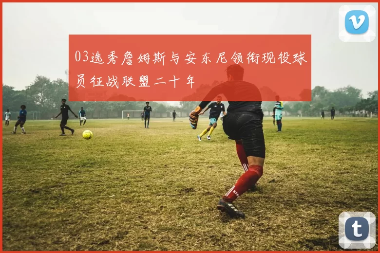 03选秀詹姆斯与安东尼领衔现役球员征战联盟二十年