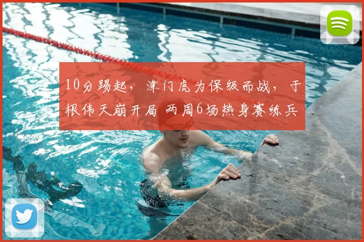 10分踢起,津门虎为保级而战,于根伟天崩开局 两周6场热身赛练兵