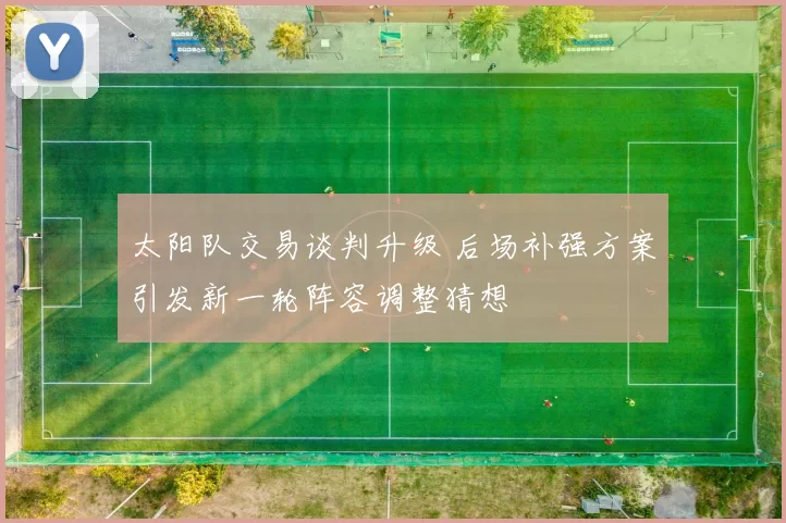 太阳队交易谈判升级 后场补强方案引发新一轮阵容调整猜想