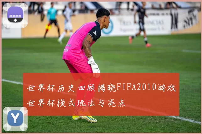 世界杯历史回顾揭晓FIFA2010游戏世界杯模式玩法与亮点