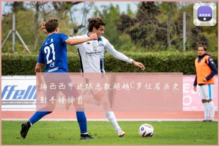 梅西西甲进球总数超越C罗位居历史射手榜榜首