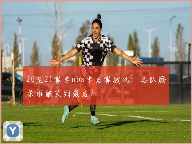 20至21赛季nba季后赛战况：各队厮杀谁能笑到最后？