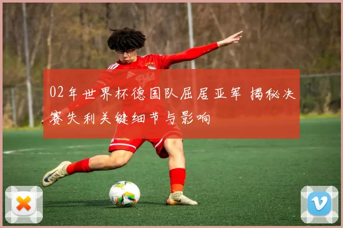 02年世界杯德国队屈居亚军 揭秘决赛失利关键细节与影响