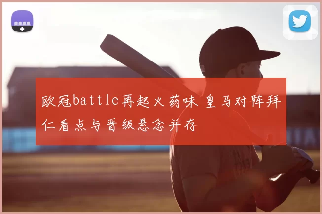 欧冠battle再起火药味 皇马对阵拜仁看点与晋级悬念并存