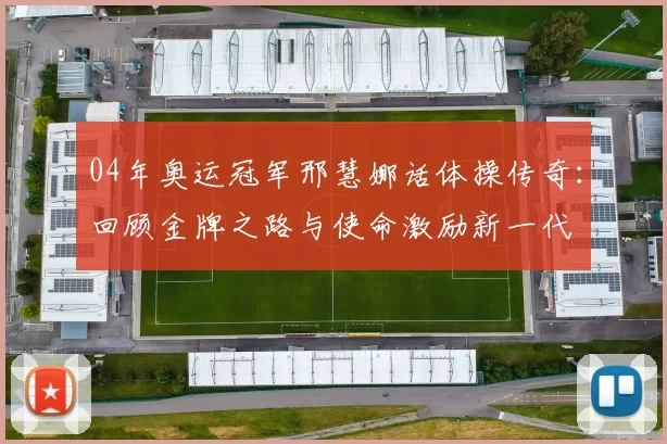 04年奥运冠军邢慧娜话体操传奇：回顾金牌之路与使命激励新一代