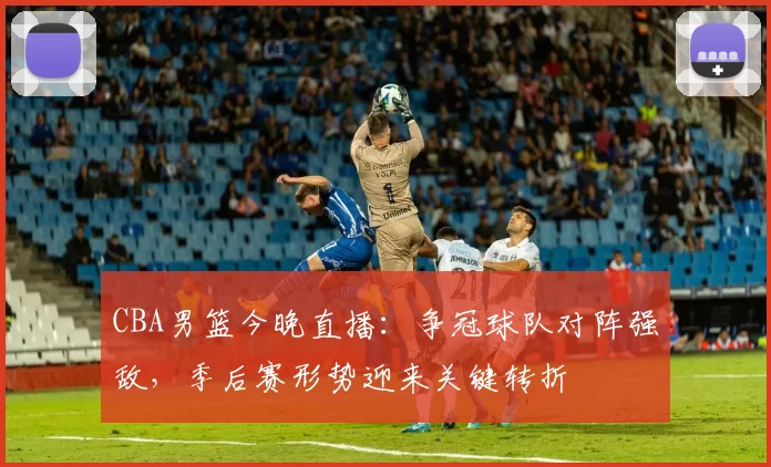 CBA男篮今晚直播:争冠球队对阵强敌,季后赛形势迎来关键转折