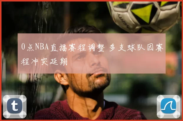 0点NBA直播赛程调整 多支球队因赛程冲突延期