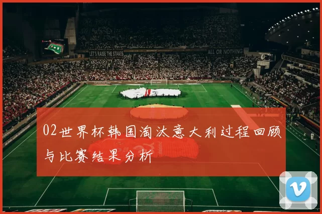 02世界杯韩国淘汰意大利过程回顾与比赛结果分析