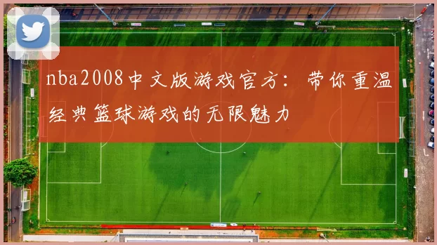 nba2008中文版游戏官方：带你重温经典篮球游戏的无限魅力