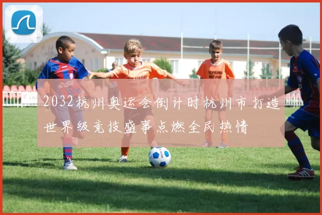 2032杭州奥运会倒计时杭州市打造世界级竞技盛事点燃全民热情