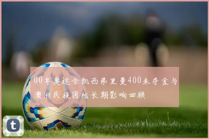 00年奥运会凯西弗里曼400米夺金与澳洲民族团结长期影响回顾