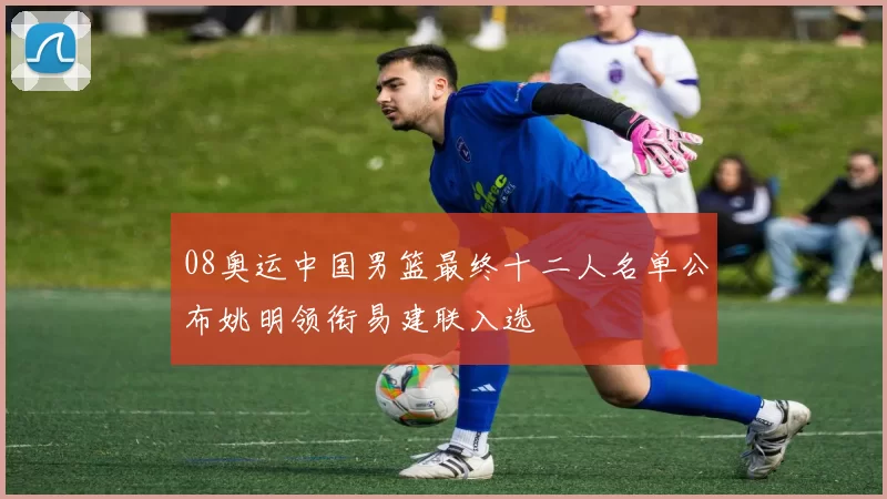 08奥运中国男篮最终十二人名单公布姚明领衔易建联入选