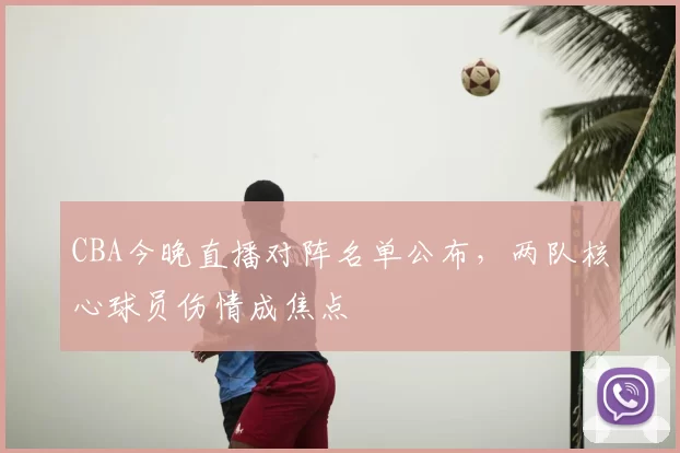 CBA今晚直播对阵名单公布，两队核心球员伤情成焦点