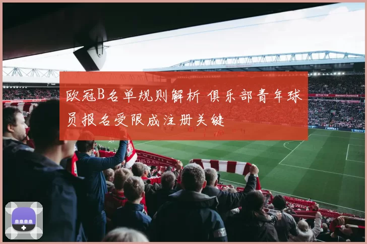 欧冠B名单规则解析 俱乐部青年球员报名受限成注册关键