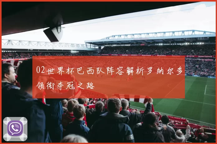 02世界杯巴西队阵容解析罗纳尔多领衔夺冠之路