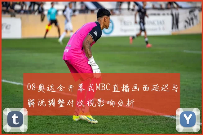 08奥运会开幕式MBC直播画面延迟与解说调整对收视影响分析