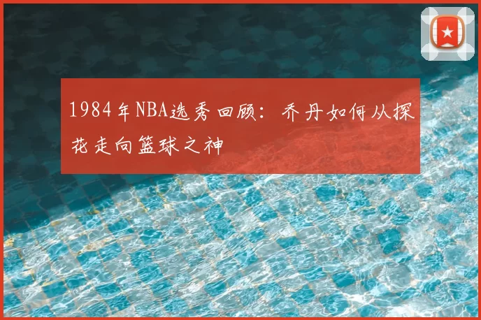 1984年NBA选秀回顾：乔丹如何从探花走向篮球之神