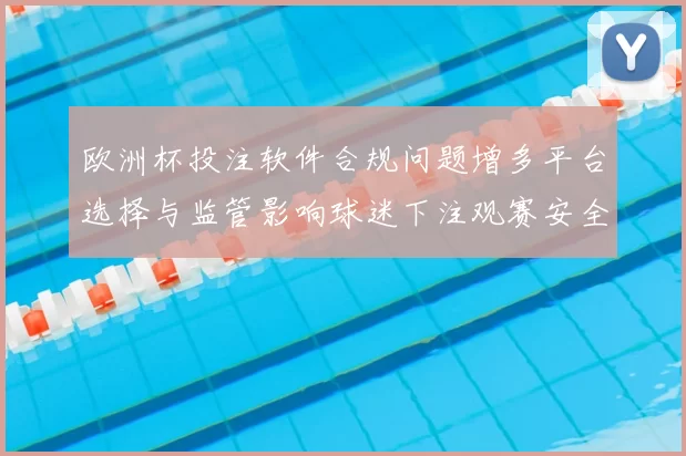 欧洲杯投注软件合规问题增多平台选择与监管影响球迷下注观赛安全