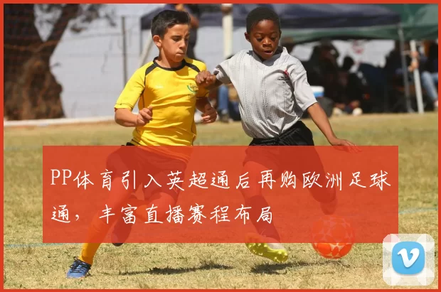 PP体育引入英超通后再购欧洲足球通，丰富直播赛程布局