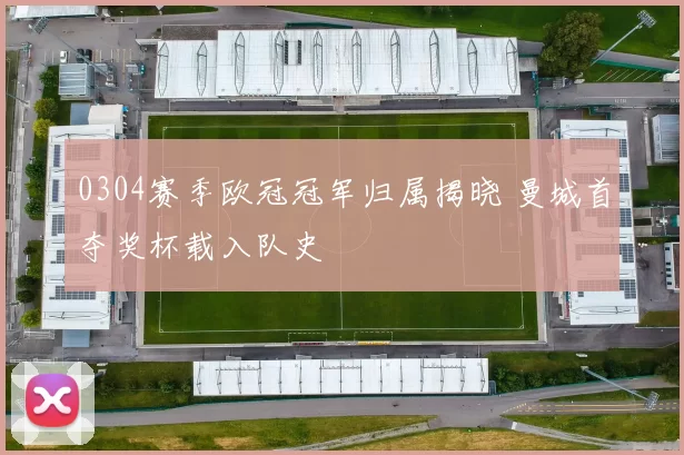 0304赛季欧冠冠军归属揭晓 曼城首夺奖杯载入队史