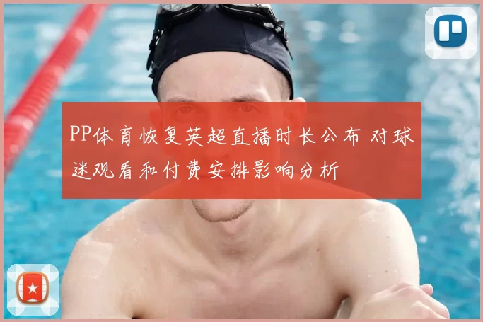 PP体育恢复英超直播时长公布 对球迷观看和付费安排影响分析