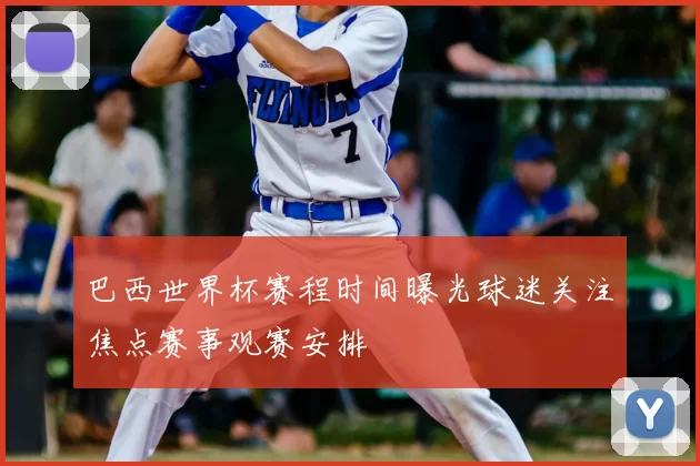 巴西世界杯赛程时间曝光球迷关注焦点赛事观赛安排