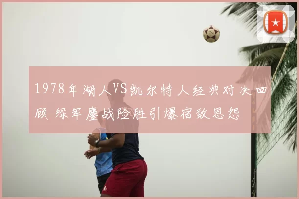 1978年湖人VS凯尔特人经典对决回顾 绿军鏖战险胜引爆宿敌恩怨