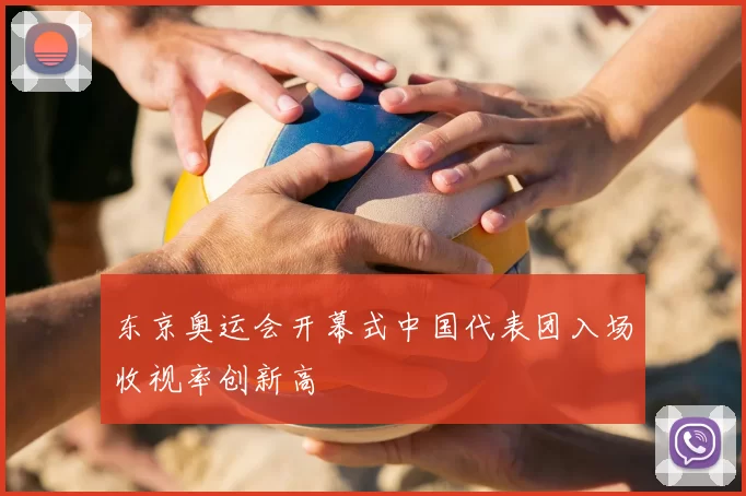 东京奥运会开幕式中国代表团入场收视率创新高