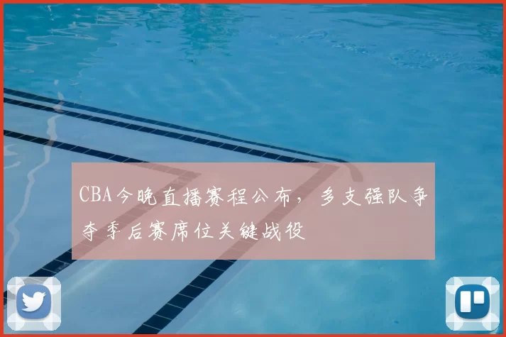 CBA今晚直播赛程公布，多支强队争夺季后赛席位关键战役