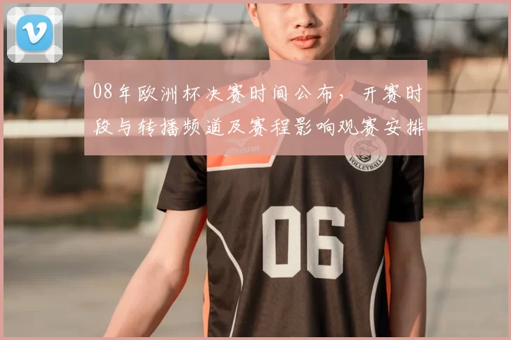 08年欧洲杯决赛时间公布，开赛时段与转播频道及赛程影响观赛安排