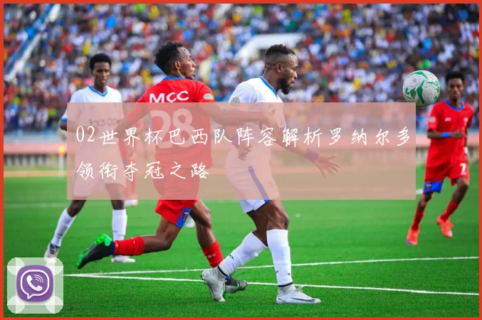 02世界杯巴西队阵容解析罗纳尔多领衔夺冠之路