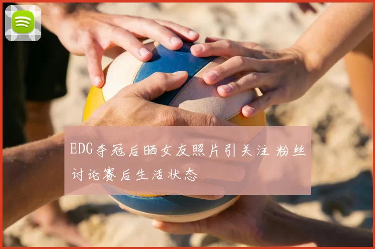 EDG夺冠后晒女友照片引关注 粉丝讨论赛后生活状态